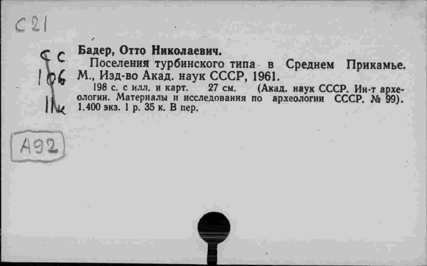 ﻿Бадер, Отто Николаевич.
Поселения турбинского типа в Среднем Прикамье. М., Изд-во Акад, наук СССР, 1961.
198 с. с илл. и карт. 27 см. (Акад, наук СССР. Ин-т археологии. Материалы и исследования по археологии СССР. № 99). 1.400 экз. 1 о. 35 к. В пер.